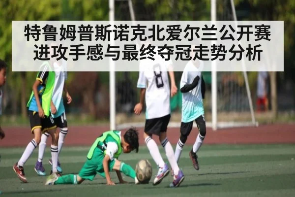 特鲁姆普斯诺克北爱尔兰公开赛进攻手感与最终夺冠走势分析