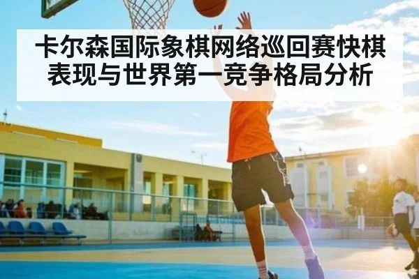 卡尔森国际象棋网络巡回赛快棋表现与世界第一竞争格局分析