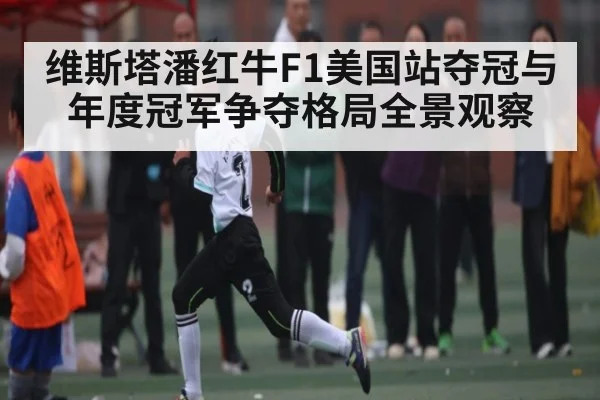 维斯塔潘红牛F1美国站夺冠与年度冠军争夺格局全景观察